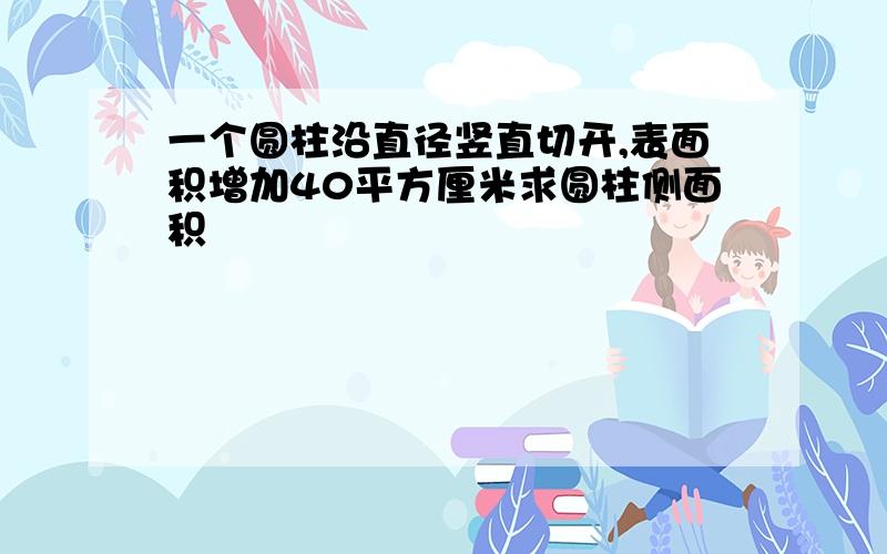 一个圆柱沿直径竖直切开,表面积增加40平方厘米求圆柱侧面积