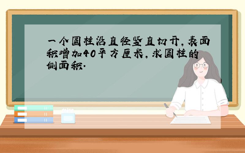 一个圆柱沿直径竖直切开,表面积增加40平方厘米,求圆柱的侧面积.