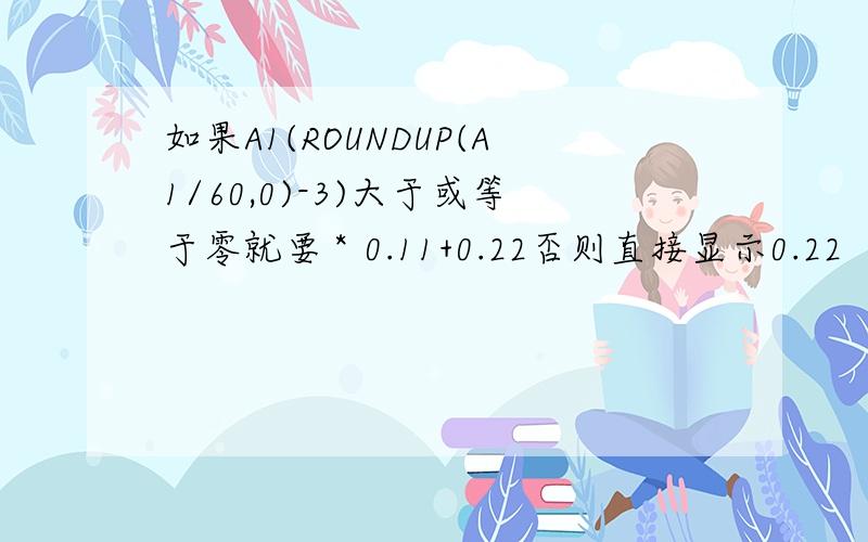 如果A1(ROUNDUP(A1/60,0)-3)大于或等于零就要＊0.11+0.22否则直接显示0.22