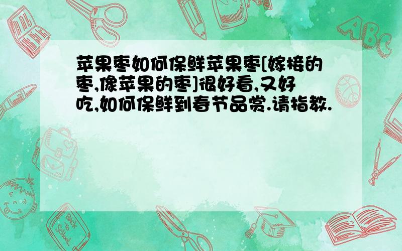 苹果枣如何保鲜苹果枣[嫁接的枣,像苹果的枣]很好看,又好吃,如何保鲜到春节品赏.请指教.