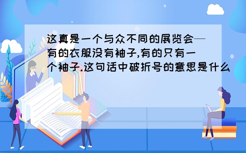 这真是一个与众不同的展览会—有的衣服没有袖子,有的只有一个袖子.这句话中破折号的意思是什么