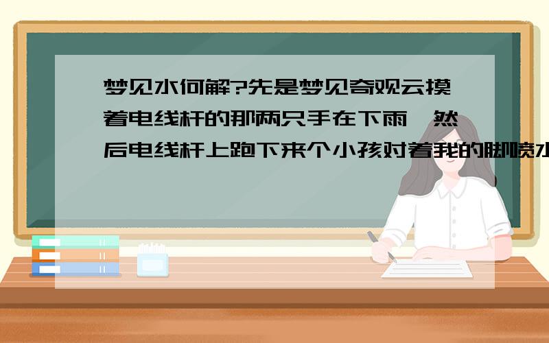 梦见水何解?先是梦见奇观云摸着电线杆的那两只手在下雨,然后电线杆上跑下来个小孩对着我的脚喷水.接着到了一所奇特的房子,房