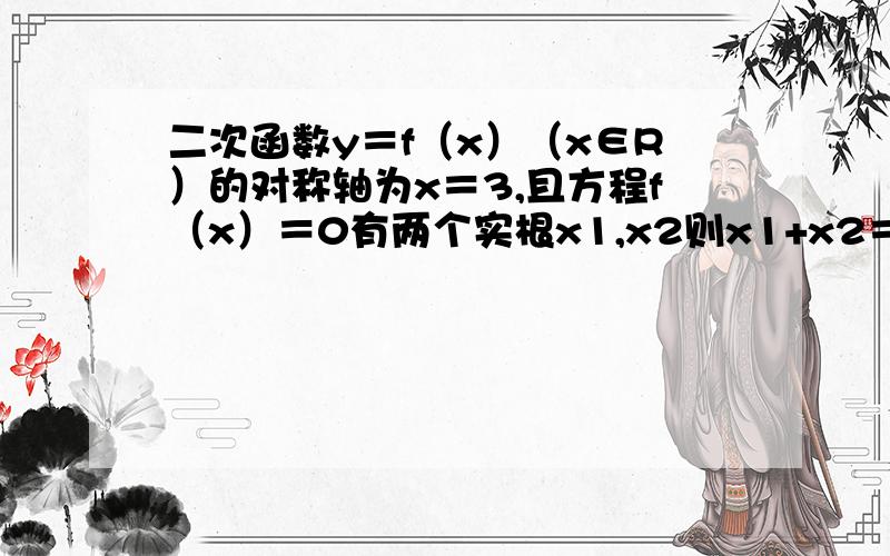 二次函数y＝f（x）（x∈R）的对称轴为x＝3,且方程f（x）＝0有两个实根x1,x2则x1+x2＝?