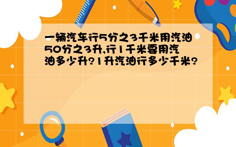 一辆汽车行5分之3千米用汽油50分之3升,行1千米要用汽油多少升?1升汽油行多少千米?