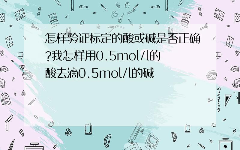 怎样验证标定的酸或碱是否正确?我怎样用0.5mol/l的酸去滴0.5mol/l的碱