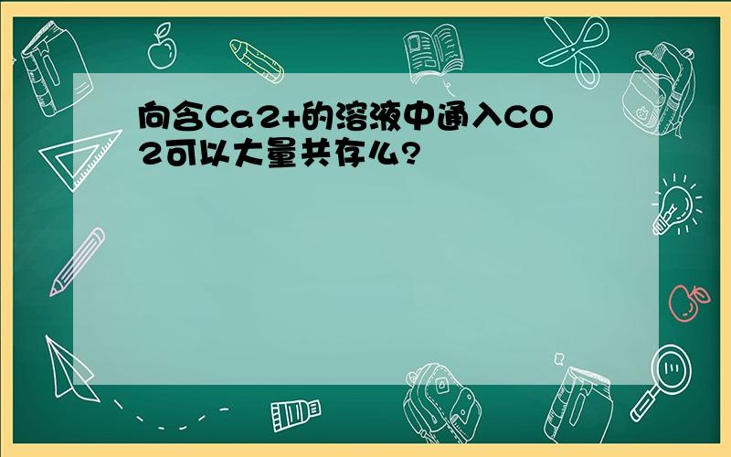 向含Ca2+的溶液中通入CO2可以大量共存么?