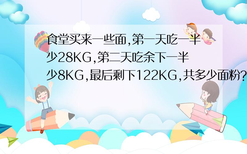 食堂买来一些面,第一天吃一半少28KG,第二天吃余下一半少8KG,最后剩下122KG,共多少面粉?