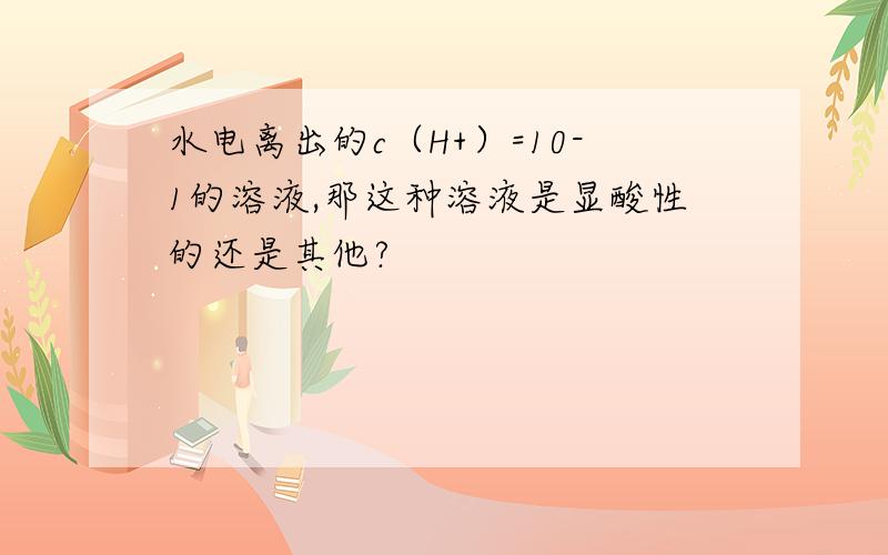 水电离出的c（H+）=10-1的溶液,那这种溶液是显酸性的还是其他?