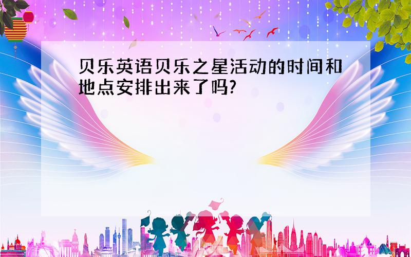 贝乐英语贝乐之星活动的时间和地点安排出来了吗?