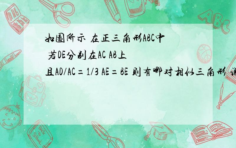 如图所示 在正三角形ABC中 若DE分别在AC AB上 且AD/AC=1/3 AE=BE 则有哪对相似三角形 说明理由