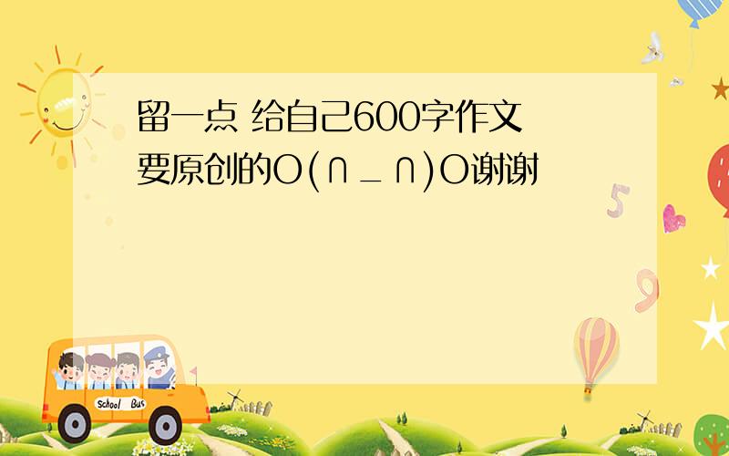 留一点 给自己600字作文 要原创的O(∩_∩)O谢谢