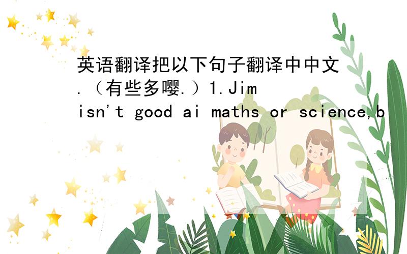 英语翻译把以下句子翻译中中文.（有些多嘤.）1.Jim isn't good ai maths or science,b