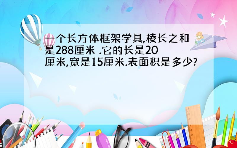 一个长方体框架学具,棱长之和是288厘米 .它的长是20厘米,宽是15厘米.表面积是多少?