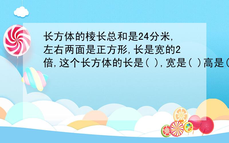 长方体的棱长总和是24分米,左右两面是正方形,长是宽的2倍,这个长方体的长是( ),宽是( )高是( )