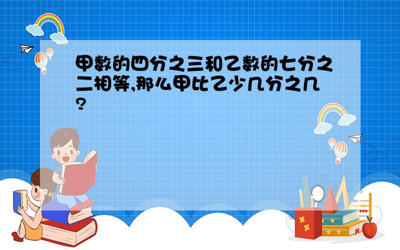 甲数的四分之三和乙数的七分之二相等,那么甲比乙少几分之几?