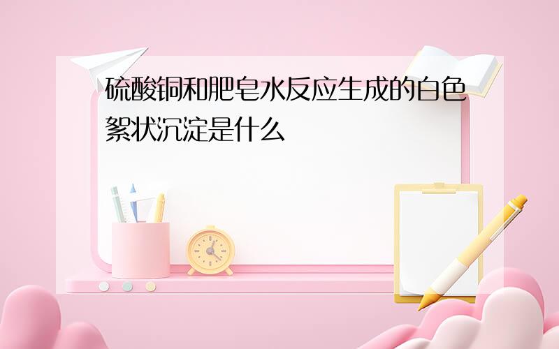 硫酸铜和肥皂水反应生成的白色絮状沉淀是什么