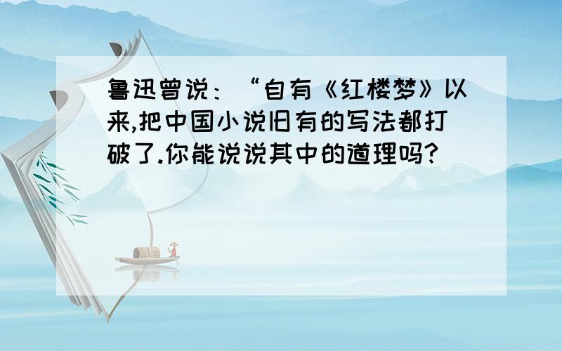 鲁迅曾说：“自有《红楼梦》以来,把中国小说旧有的写法都打破了.你能说说其中的道理吗?