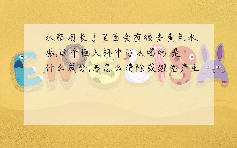 水瓶用长了里面会有很多黄色水垢,这个倒入杯中可以喝吗,是什么成分,另怎么清除或避免产生