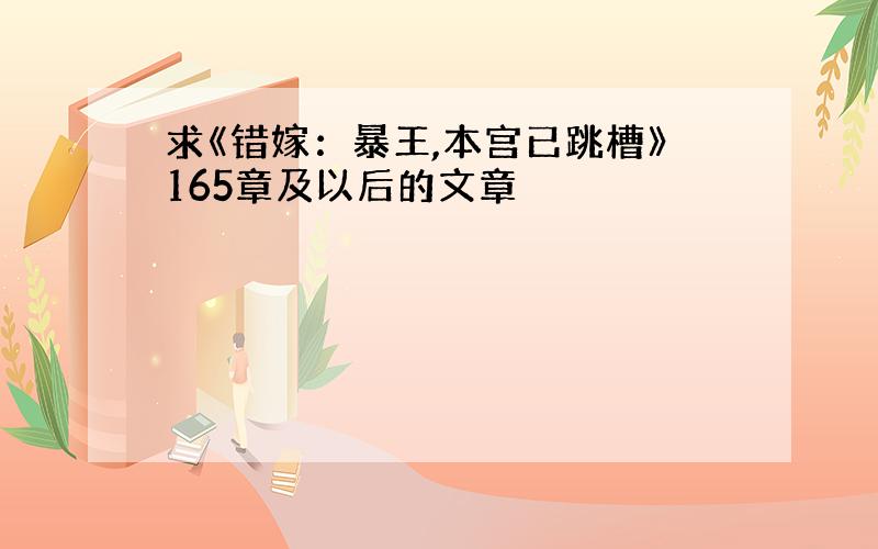 求《错嫁：暴王,本宫已跳槽》165章及以后的文章