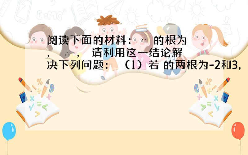 阅读下面的材料：∵ 的根为 ， ∴ ， 请利用这一结论解决下列问题： （1）若 的两根为-2和3，求b和c的值。 （2）