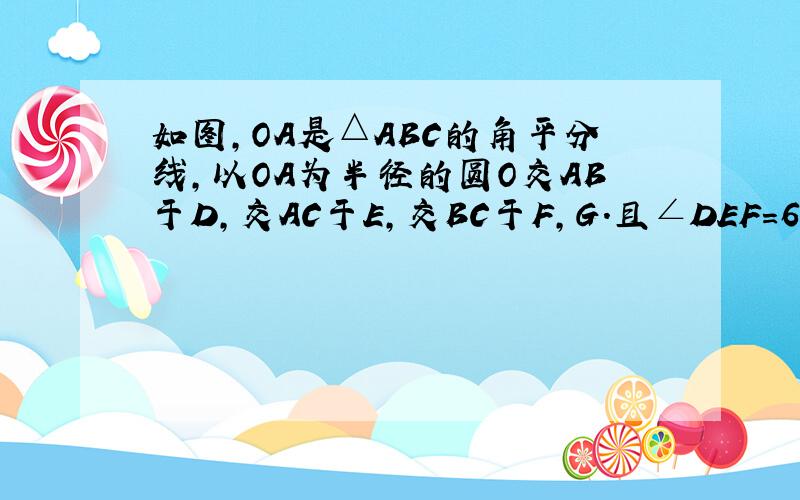 如图,OA是△ABC的角平分线,以OA为半径的圆O交AB于D,交AC于E,交BC于F,G.且∠DEF=6O度,若AB/A