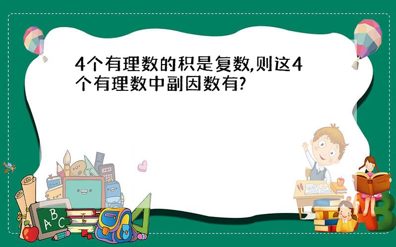 4个有理数的积是复数,则这4个有理数中副因数有?