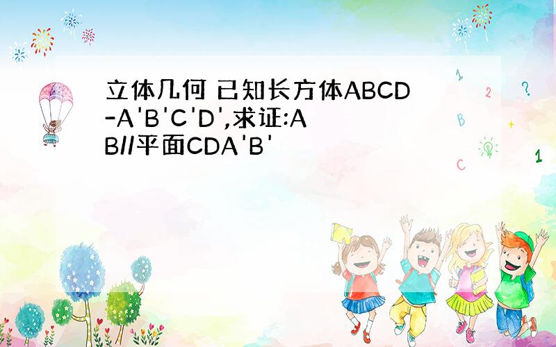 立体几何 已知长方体ABCD-A'B'C'D',求证:AB//平面CDA'B'