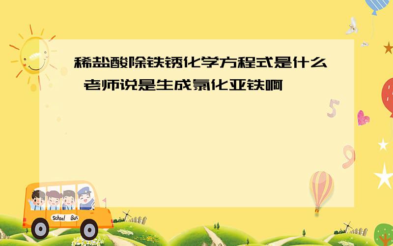 稀盐酸除铁锈化学方程式是什么 老师说是生成氯化亚铁啊