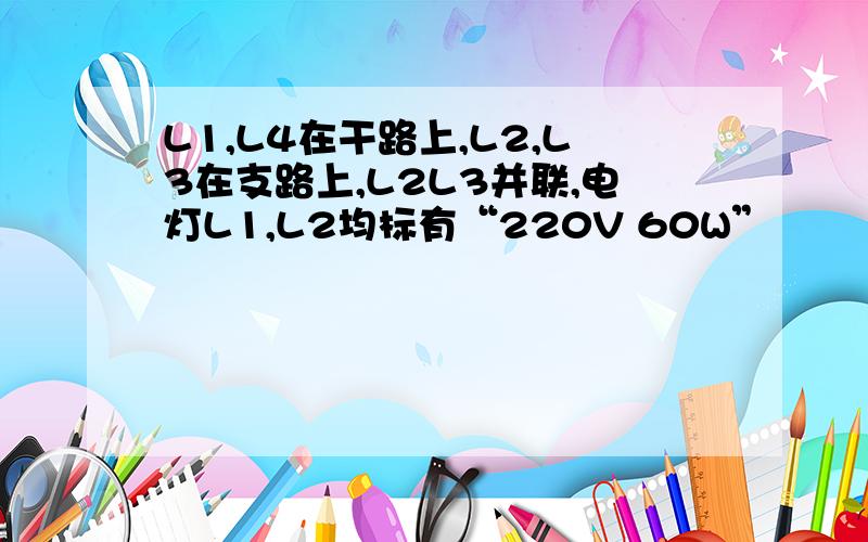 L1,L4在干路上,L2,L3在支路上,L2L3并联,电灯L1,L2均标有“220V 60W”