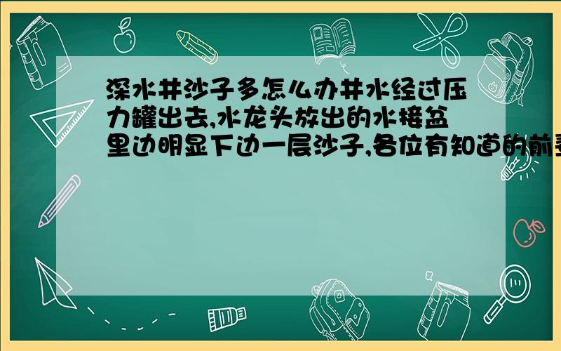 深水井沙子多怎么办井水经过压力罐出去,水龙头放出的水接盆里边明显下边一层沙子,各位有知道的前辈请给支支招儿