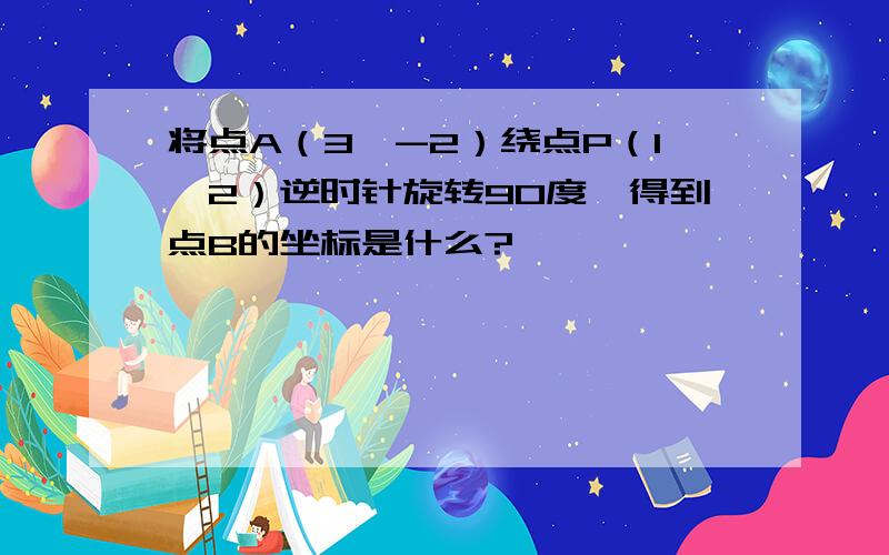 将点A（3,-2）绕点P（1,2）逆时针旋转90度,得到点B的坐标是什么?