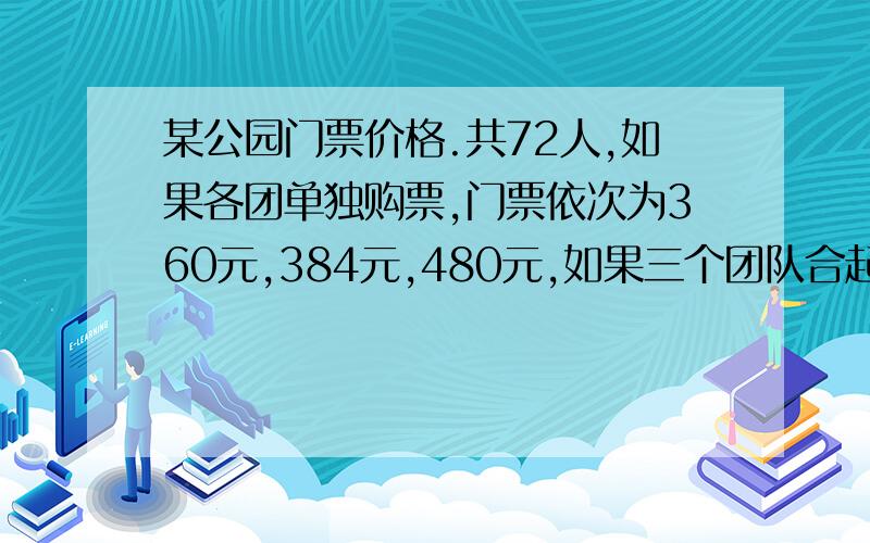 某公园门票价格.共72人,如果各团单独购票,门票依次为360元,384元,480元,如果三个团队合起来买总共可少花72元