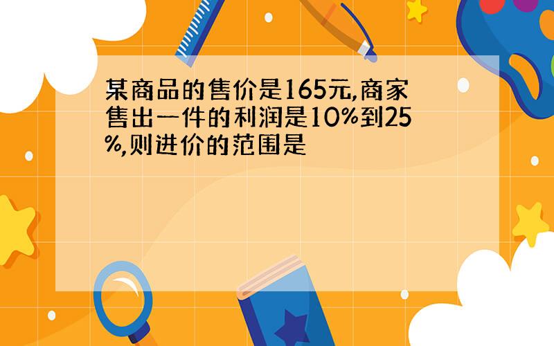 某商品的售价是165元,商家售出一件的利润是10%到25%,则进价的范围是