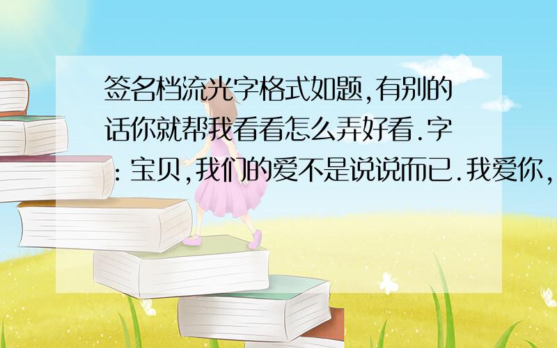 签名档流光字格式如题,有别的话你就帮我看看怎么弄好看.字：宝贝,我们的爱不是说说而已.我爱你,我想你.一 神经病°