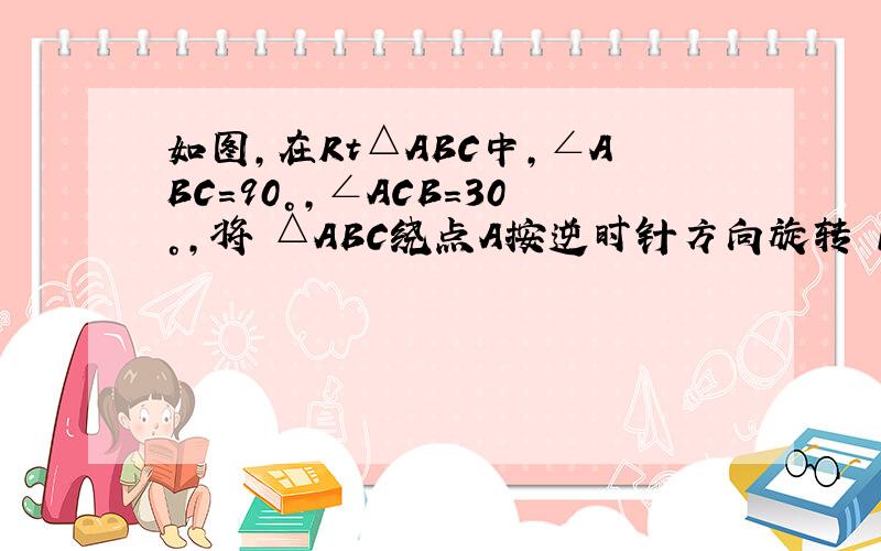 如图,在Rt△ABC中,∠ABC=90°,∠ACB=30°,将 △ABC绕点A按逆时针方向旋转 15°后得到△AB1C1