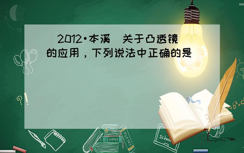 （2012•本溪）关于凸透镜的应用，下列说法中正确的是（　　）