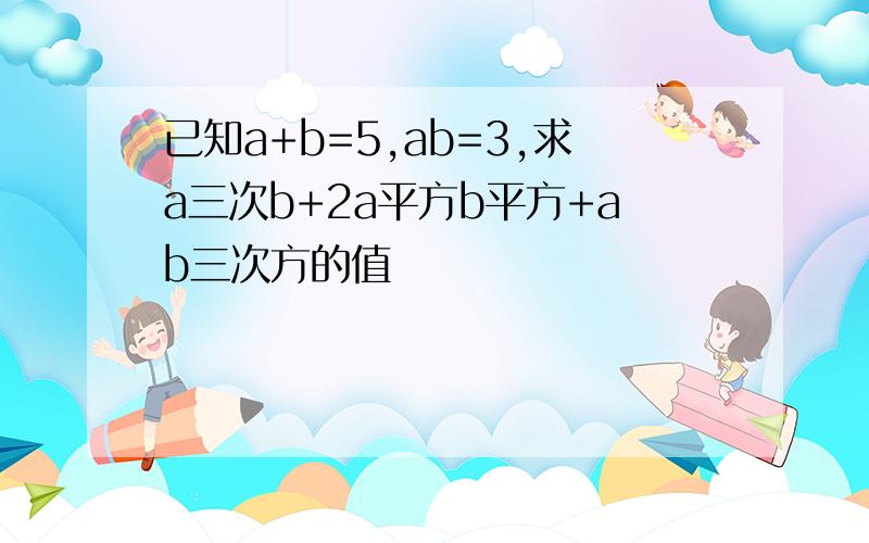 已知a+b=5,ab=3,求a三次b+2a平方b平方+ab三次方的值