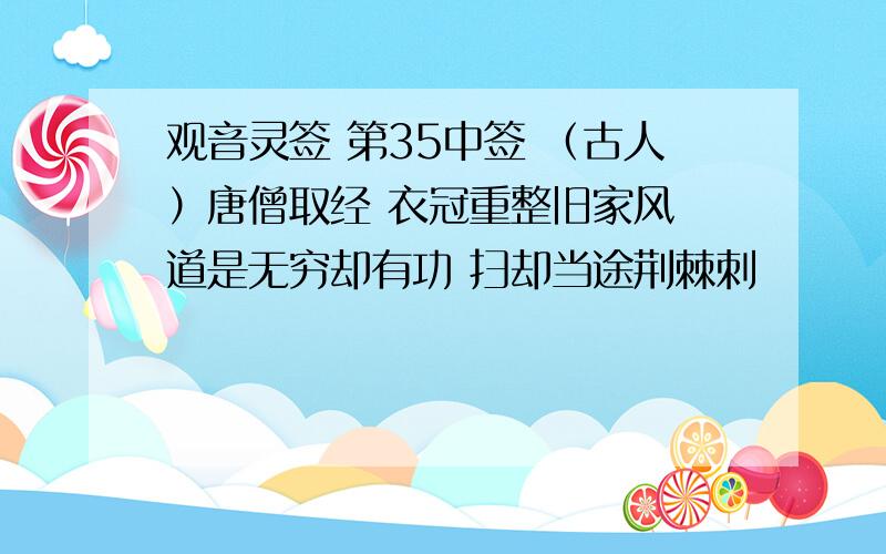 观音灵签 第35中签 （古人）唐僧取经 衣冠重整旧家风 道是无穷却有功 扫却当途荆棘刺