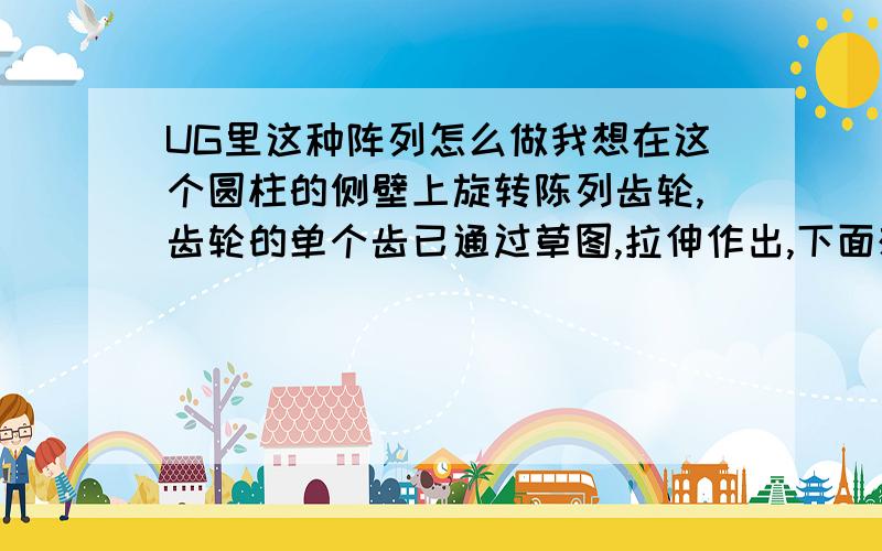 UG里这种阵列怎么做我想在这个圆柱的侧壁上旋转陈列齿轮,齿轮的单个齿已通过草图,拉伸作出,下面想在建模环境下旋转陈列出多