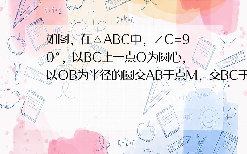 如图，在△ABC中，∠C=90°，以BC上一点O为圆心，以OB为半径的圆交AB于点M，交BC于点N．