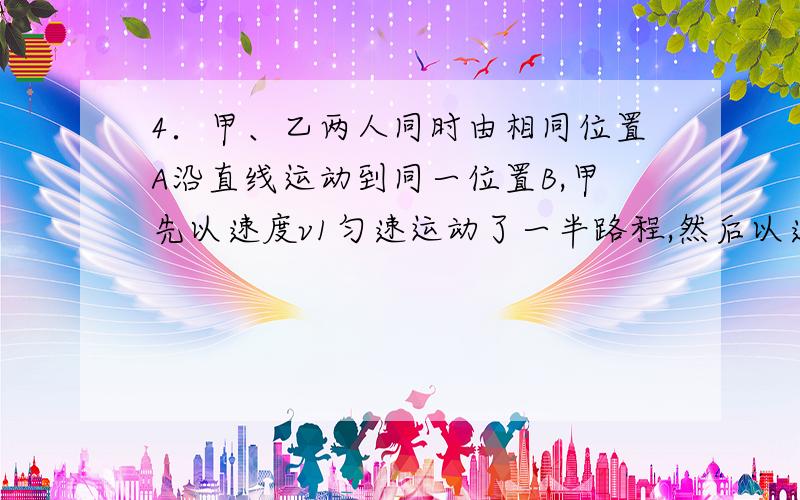 4．甲、乙两人同时由相同位置A沿直线运动到同一位置B,甲先以速度v1匀速运动了一半路程,然后以速度v2匀速走完了剩下的后