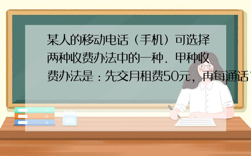 某人的移动电话（手机）可选择两种收费办法中的一种．甲种收费办法是：先交月租费50元，再每通话1分钟收费0.40元；乙种收