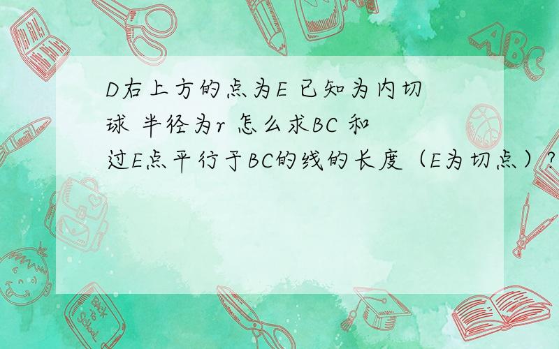 D右上方的点为E 已知为内切球 半径为r 怎么求BC 和过E点平行于BC的线的长度（E为切点）?