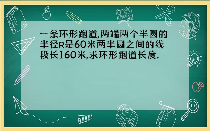 一条环形跑道,两端两个半圆的半径R是60米两半圆之间的线段长160米,求环形跑道长度.