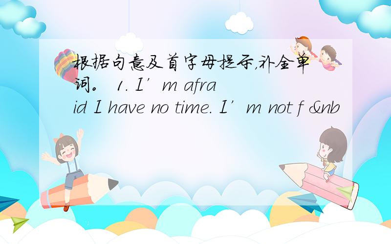 根据句意及首字母提示，补全单词。 1. I’m afraid I have no time. I’m not f &nb