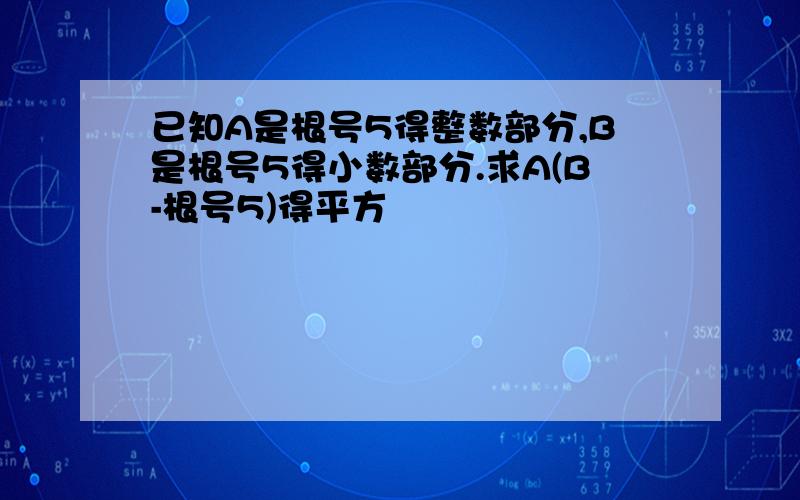 已知A是根号5得整数部分,B是根号5得小数部分.求A(B-根号5)得平方