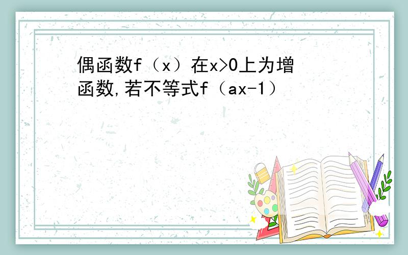 偶函数f（x）在x>0上为增函数,若不等式f（ax-1）