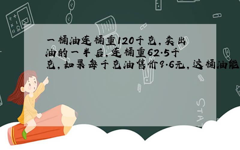 一桶油连桶重120千克,卖出油的一半后,连桶重62.5千克,如果每千克油售价9.6元,这桶油能卖多少钱?