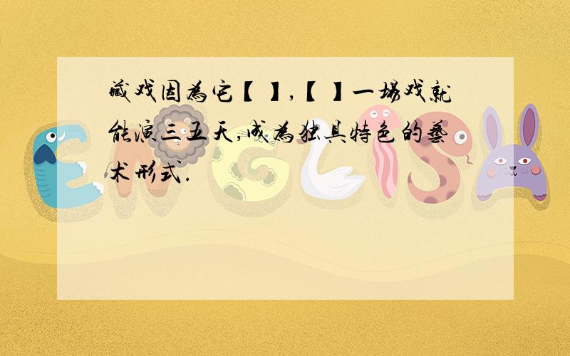 藏戏因为它【】,【】一场戏就能演三五天,成为独具特色的艺术形式.