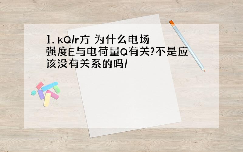 1. kQ/r方 为什么电场强度E与电荷量Q有关?不是应该没有关系的吗/